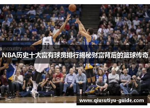 NBA历史十大富有球员排行揭秘财富背后的篮球传奇