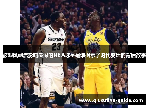 被跟风潮流影响最深的NBA球星是谁揭示了时代变迁的背后故事