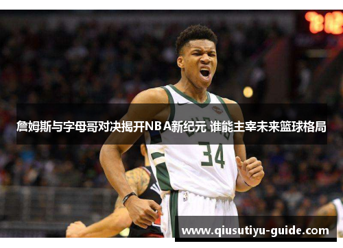 詹姆斯与字母哥对决揭开NBA新纪元 谁能主宰未来篮球格局