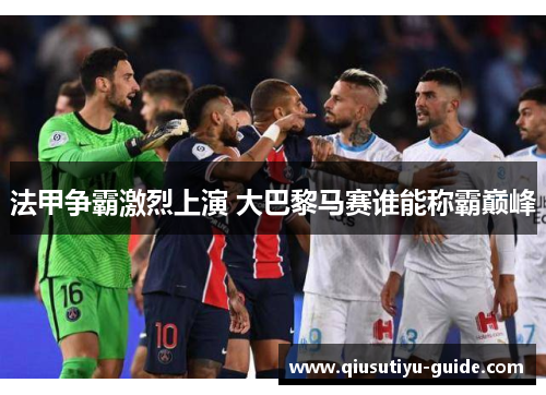 法甲争霸激烈上演 大巴黎马赛谁能称霸巅峰