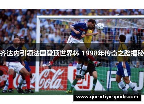 齐达内引领法国登顶世界杯 1998年传奇之路揭秘