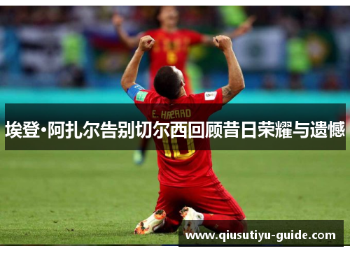 埃登·阿扎尔告别切尔西回顾昔日荣耀与遗憾
