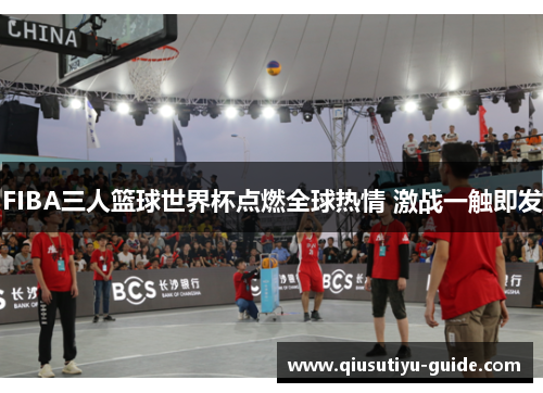 FIBA三人篮球世界杯点燃全球热情 激战一触即发