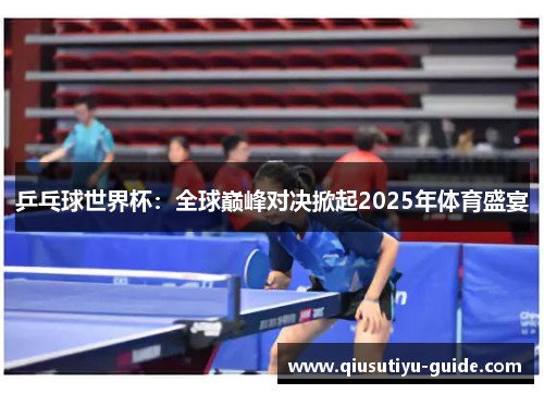 乒乓球世界杯：全球巅峰对决掀起2025年体育盛宴