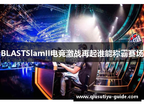 BLASTSlamII电竞激战再起谁能称霸赛场