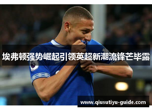 埃弗顿强势崛起引领英超新潮流锋芒毕露