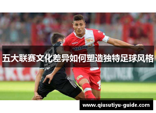 五大联赛文化差异如何塑造独特足球风格
